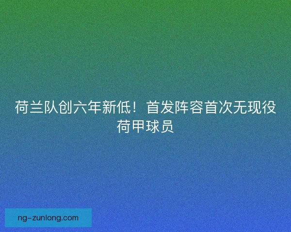荷兰队创六年新低！首发阵容首次无现役荷甲球员