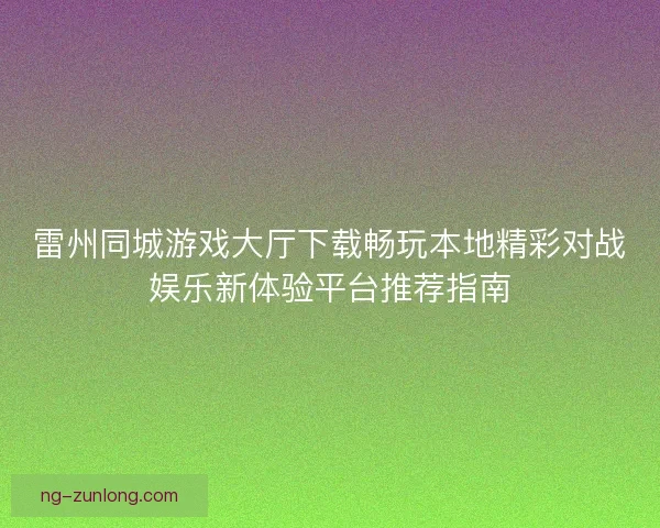 雷州同城游戏大厅下载畅玩本地精彩对战娱乐新体验平台推荐指南 雷州同城游戏大厅下载畅玩本地精彩对战娱乐新体验平台推荐指南