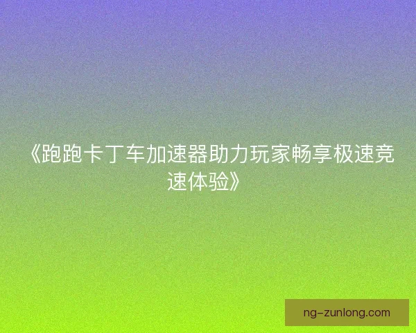 《跑跑卡丁车加速器助力玩家畅享极速竞速体验》