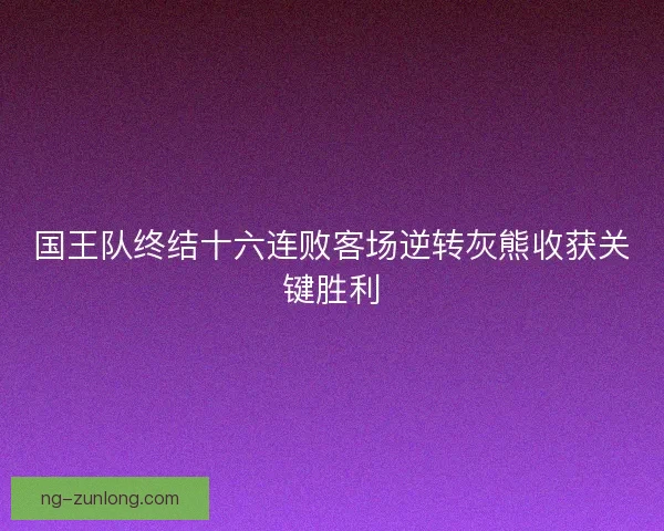 国王队终结十六连败客场逆转灰熊收获关键胜利