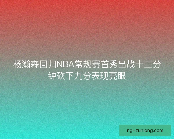 杨瀚森回归NBA常规赛首秀出战十三分钟砍下九分表现亮眼 杨瀚森回归NBA常规赛首秀出战十三分钟砍下九分表现亮眼
