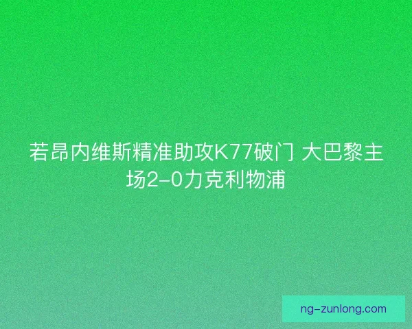 若昂内维斯精准助攻K77破门 大巴黎主场2-0力克利物浦