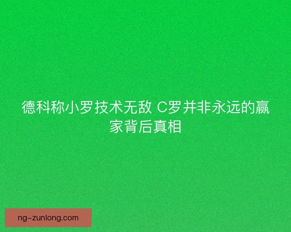德科称小罗技术无敌 C罗并非永远的赢家背后真相