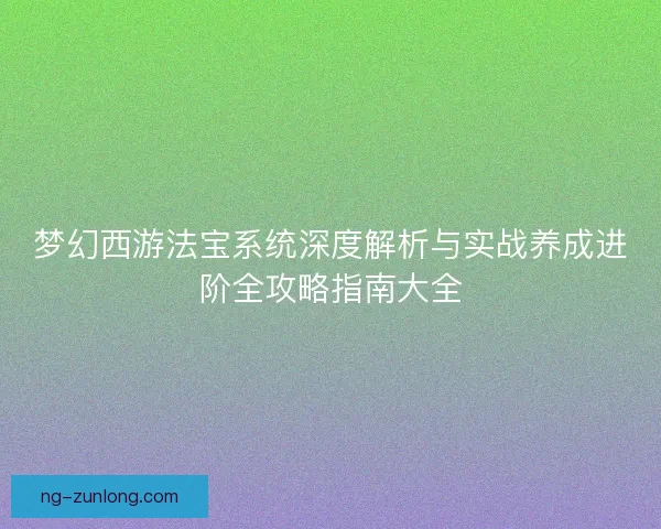 梦幻西游法宝系统深度解析与实战养成进阶全攻略指南大全