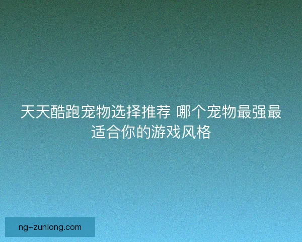 天天酷跑宠物选择推荐 哪个宠物最强最适合你的游戏风格 天天酷跑宠物选择推荐 哪个宠物最强最适合你的游戏风格