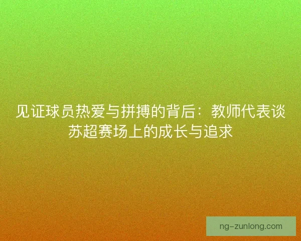 见证球员热爱与拼搏的背后:教师代表谈苏超赛场上的成长与追求 见证球员热爱与拼搏的背后:教师代表谈苏超赛场上的成长与追求