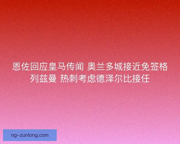 恩佐回应皇马传闻 奥兰多城接近免签格列兹曼 热刺考虑德泽尔比接任