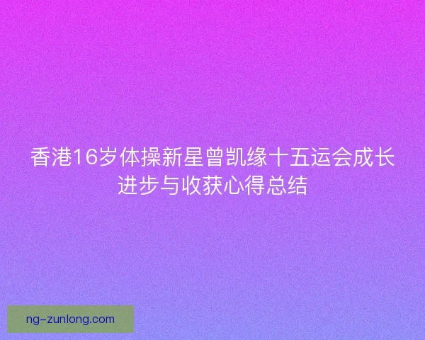 香港16岁体操新星曾凯缘十五运会成长进步与收获心得总结