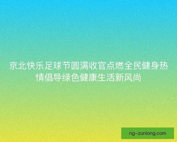 京北快乐足球节圆满收官点燃全民健身热情倡导绿色健康生活新风尚