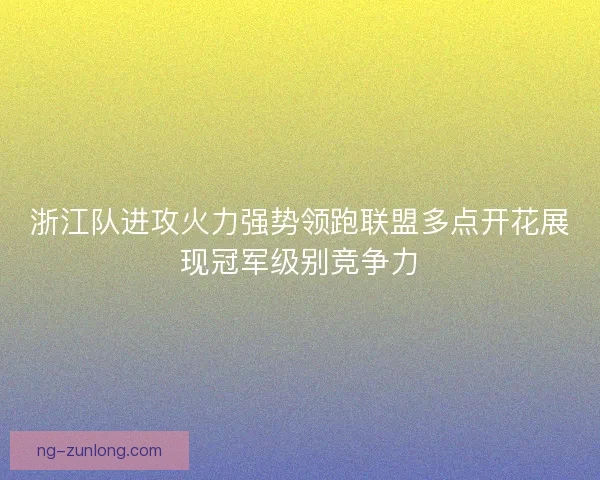 浙江队进攻火力强势领跑联盟多点开花展现冠军级别竞争力 浙江队进攻火力强势领跑联盟多点开花展现冠军级别竞争力