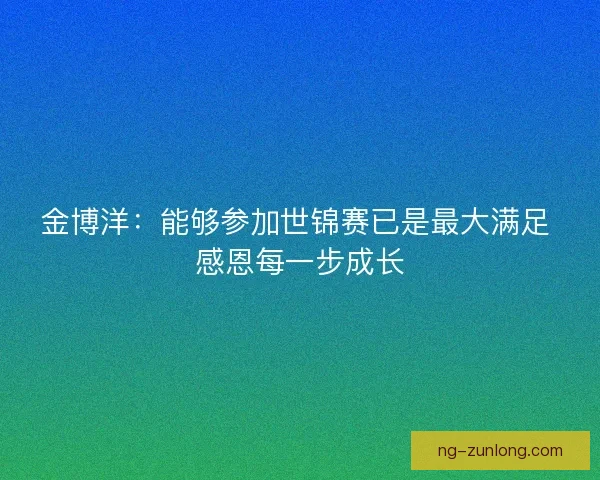 金博洋：能够参加世锦赛已是最大满足 感恩每一步成长