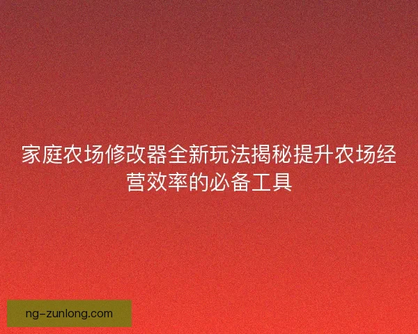 家庭农场修改器全新玩法揭秘提升农场经营效率的必备工具