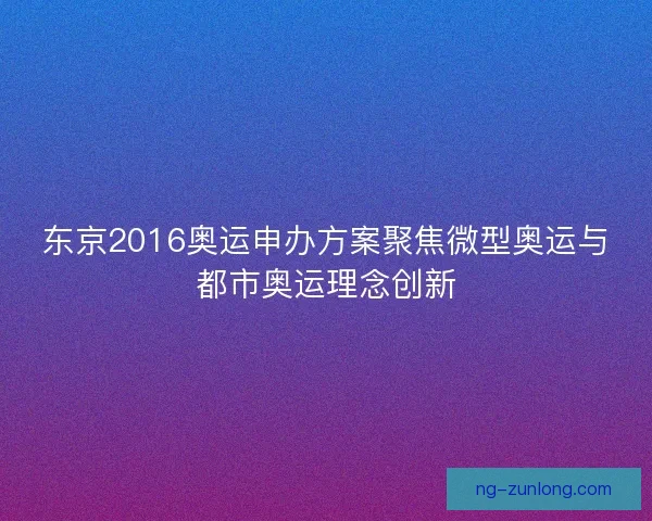 东京2016奥运申办方案聚焦微型奥运与都市奥运理念创新